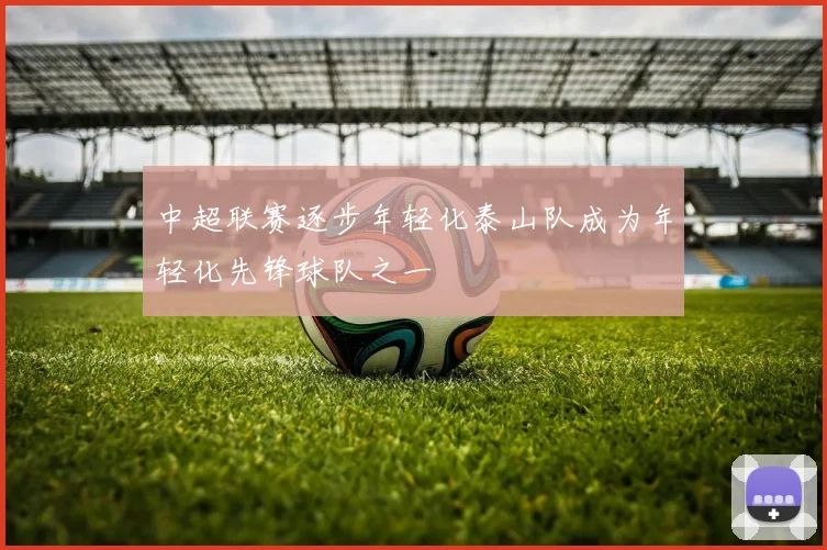 中超联赛逐步年轻化泰山队成为年轻化先锋球队之一