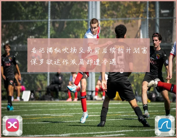 名记揭秘吹杨交易背后续约计划富保罗欲运作浓眉却遭冷遇
