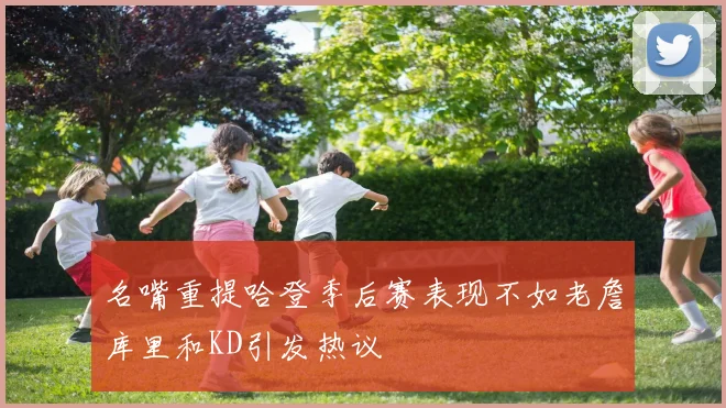 名嘴重提哈登季后赛表现不如老詹库里和KD引发热议