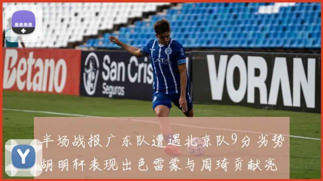 半场战报广东队遭遇北京队9分劣势胡明轩表现出色雷蒙与周琦贡献亮眼数据