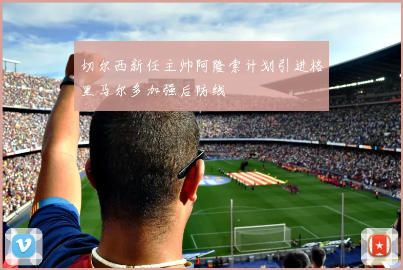 切尔西新任主帅阿隆索计划引进格里马尔多加强后防线