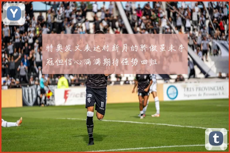 特奥发文表达对新月的骄傲虽未夺冠但信心满满期待强势回归
