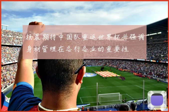杨晨期待中国队重返世界杯并强调身材管理在各行各业的重要性