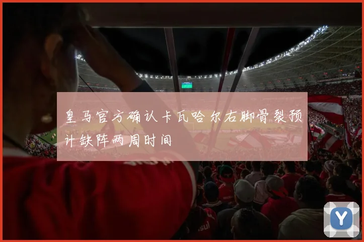 皇马官方确认卡瓦哈尔右脚骨裂预计缺阵两周时间