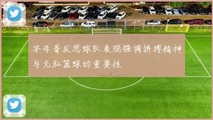 字母哥反思球队表现强调拼搏精神与无私篮球的重要性