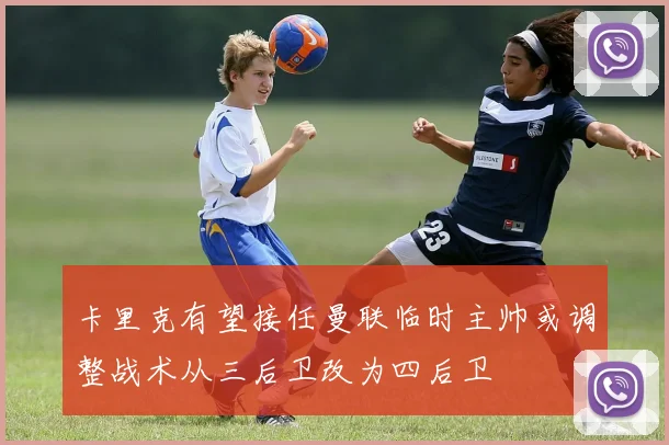 卡里克有望接任曼联临时主帅或调整战术从三后卫改为四后卫