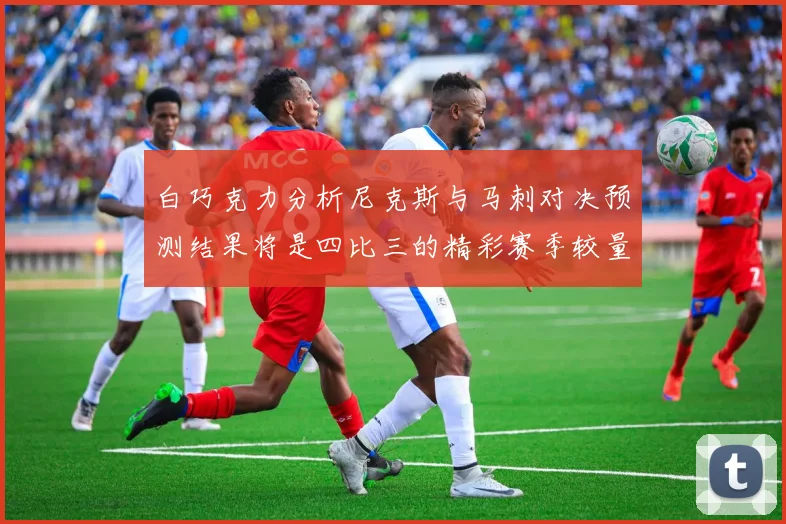 白巧克力分析尼克斯与马刺对决预测结果将是四比三的精彩赛季较量