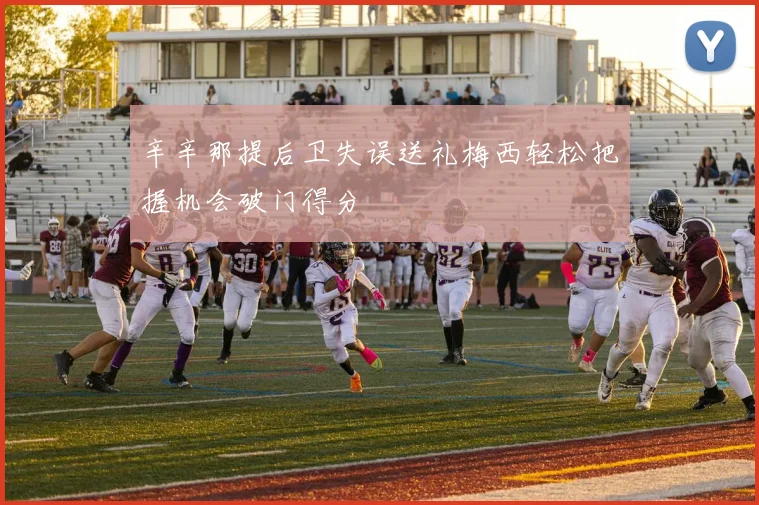 辛辛那提后卫失误送礼梅西轻松把握机会破门得分