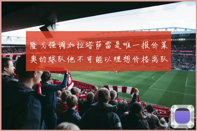 隆戈强调加拉塔萨雷是唯一报价莱奥的球队他不可能以理想价格离队