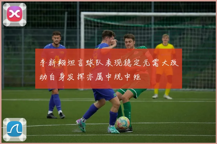 李新翔坦言球队表现稳定无需大改动自身发挥亦属中规中矩