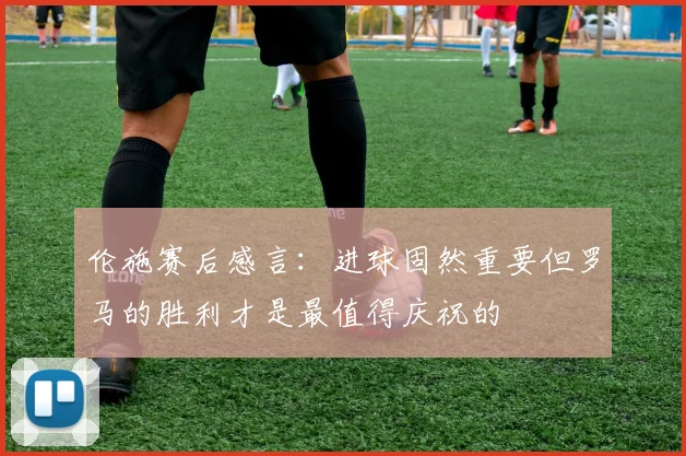 伦施赛后感言：进球固然重要但罗马的胜利才是最值得庆祝的
